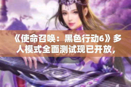 《使命召唤：黑色行动6》多人模式全面测试现已开放，快来体验吧