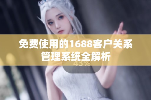 免费使用的1688客户关系管理系统全解析