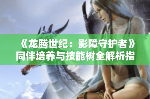 《龙腾世纪：影障守护者》同伴培养与技能树全解析指南