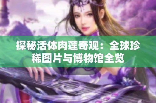 探秘活体肉莲奇观：全球珍稀图片与博物馆全览