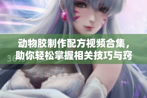 动物胶制作配方视频合集，助你轻松掌握相关技巧与窍门