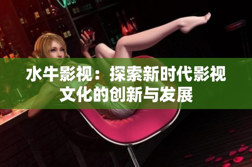 水牛影视：探索新时代影视文化的创新与发展