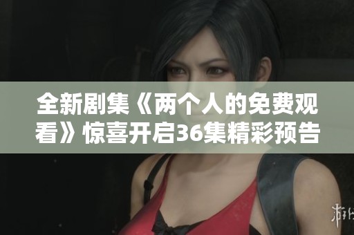 全新剧集《两个人的免费观看》惊喜开启36集精彩预告内容解析