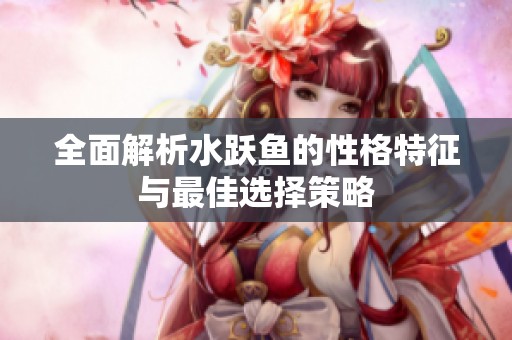 全面解析水跃鱼的性格特征与最佳选择策略