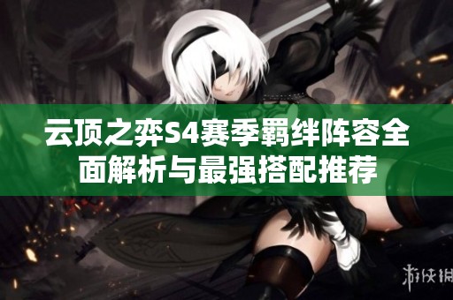 云顶之弈S4赛季羁绊阵容全面解析与最强搭配推荐