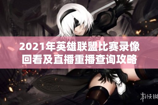2021年英雄联盟比赛录像回看及直播重播查询攻略