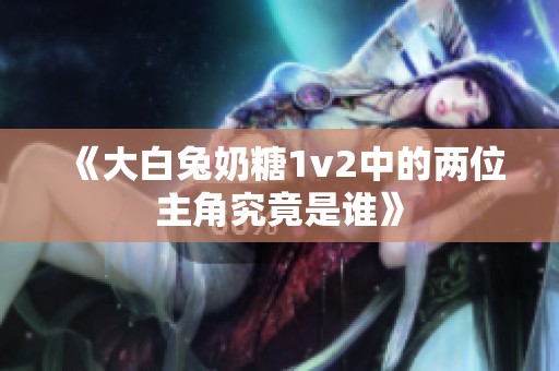 《大白兔奶糖1v2中的两位主角究竟是谁》