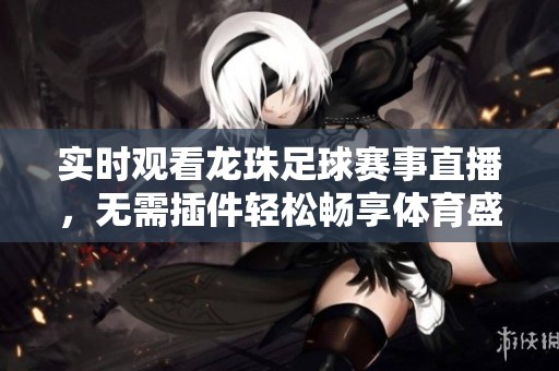 实时观看龙珠足球赛事直播，无需插件轻松畅享体育盛宴
