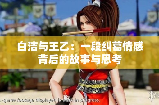 白洁与王乙：一段纠葛情感背后的故事与思考