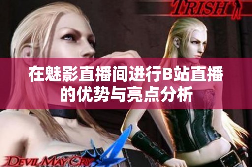 在魅影直播间进行B站直播的优势与亮点分析