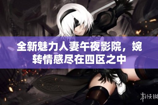 全新魅力人妻午夜影院，婉转情感尽在四区之中