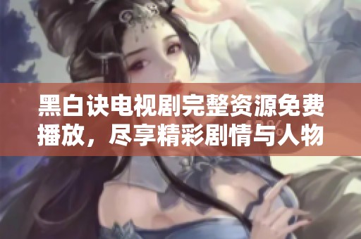 黑白诀电视剧完整资源免费播放，尽享精彩剧情与人物故事