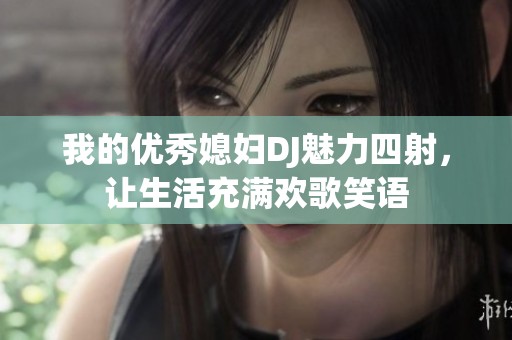 我的优秀媳妇DJ魅力四射，让生活充满欢歌笑语