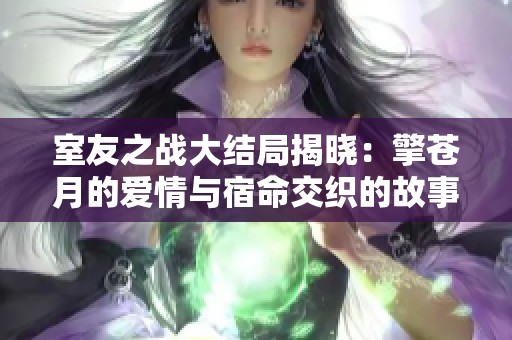 室友之战大结局揭晓：擎苍月的爱情与宿命交织的故事