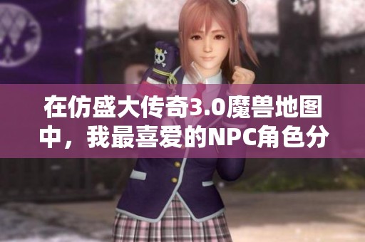 在仿盛大传奇3.0魔兽地图中，我最喜爱的NPC角色分析与推荐