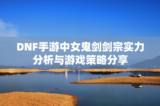 DNF手游中女鬼剑剑宗实力分析与游戏策略分享
