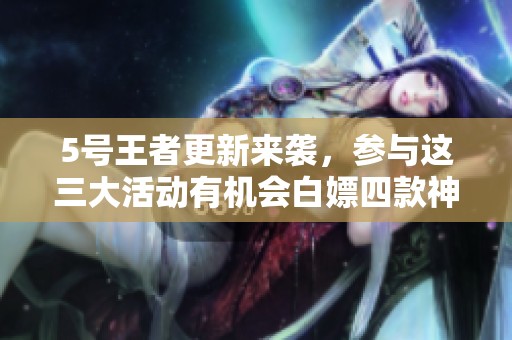 5号王者更新来袭，参与这三大活动有机会白嫖四款神器