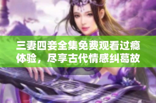 三妻四妾全集免费观看过瘾体验，尽享古代情感纠葛故事