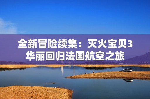 全新冒险续集：灭火宝贝3华丽回归法国航空之旅