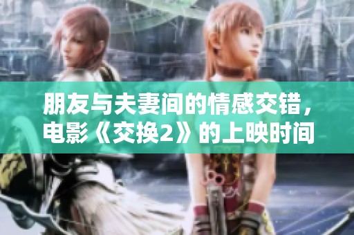 朋友与夫妻间的情感交错，电影《交换2》的上映时间揭晓