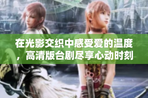 在光影交织中感受爱的温度，高清版台剧尽享心动时刻