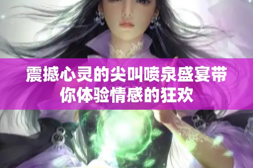 震撼心灵的尖叫喷泉盛宴带你体验情感的狂欢