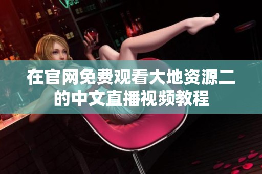 在官网免费观看大地资源二的中文直播视频教程