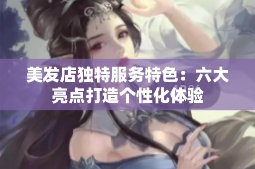 美发店独特服务特色：六大亮点打造个性化体验