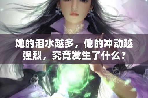 她的泪水越多，他的冲动越强烈，究竟发生了什么？