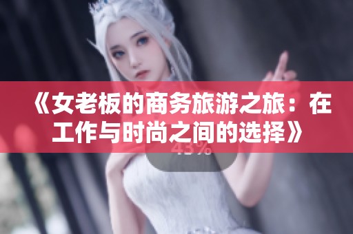 《女老板的商务旅游之旅：在工作与时尚之间的选择》