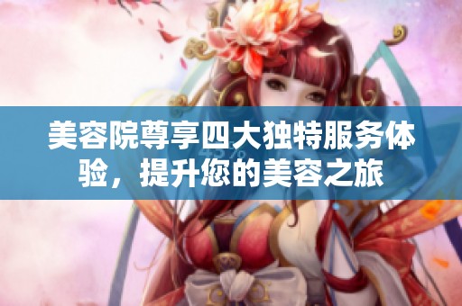 美容院尊享四大独特服务体验，提升您的美容之旅