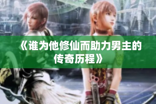 《谁为他修仙而助力男主的传奇历程》