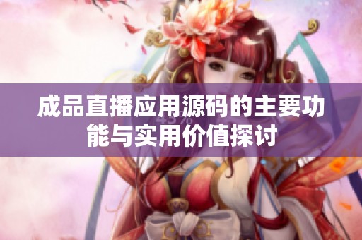 成品直播应用源码的主要功能与实用价值探讨