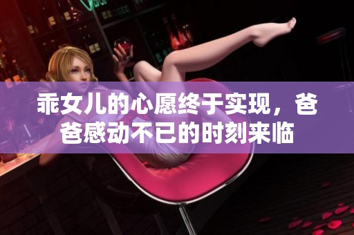 乖女儿的心愿终于实现，爸爸感动不已的时刻来临