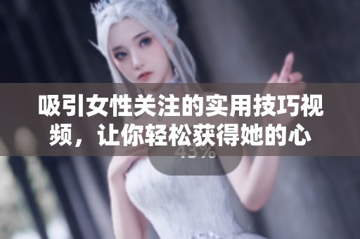 吸引女性关注的实用技巧视频，让你轻松获得她的心