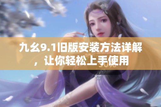 九幺9.1旧版安装方法详解，让你轻松上手使用