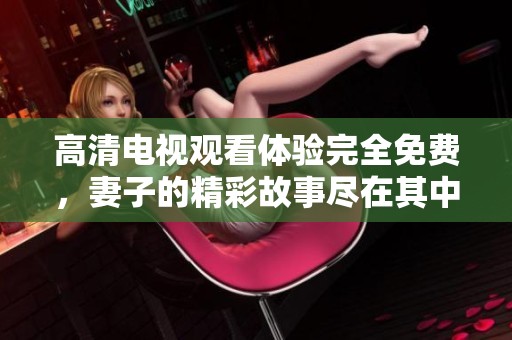 高清电视观看体验完全免费，妻子的精彩故事尽在其中