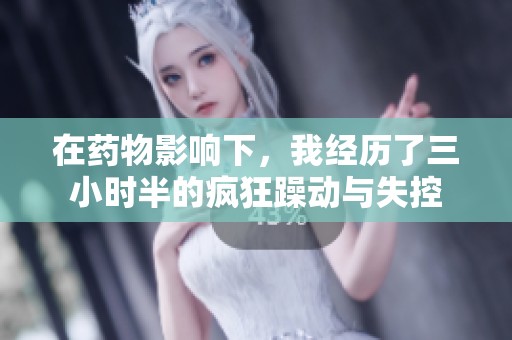 在药物影响下，我经历了三小时半的疯狂躁动与失控