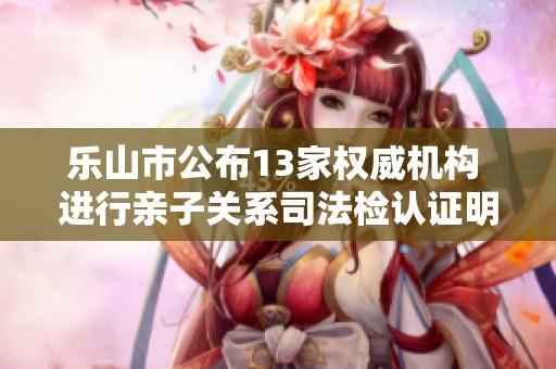 乐山市公布13家权威机构 进行亲子关系司法检认证明