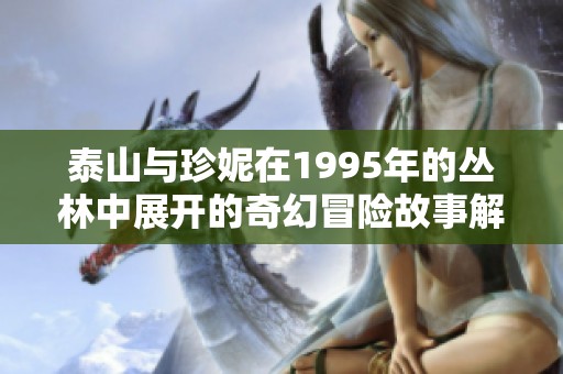 泰山与珍妮在1995年的丛林中展开的奇幻冒险故事解析