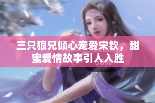 三只狼兄倾心宠爱宋钦，甜蜜爱情故事引人入胜