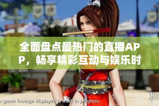 全面盘点最热门的直播APP，畅享精彩互动与娱乐时光