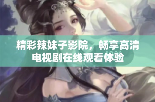 精彩辣妹子影院，畅享高清电视剧在线观看体验
