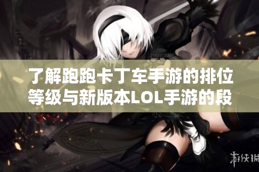 了解跑跑卡丁车手游的排位等级与新版本LOL手游的段位细节解析