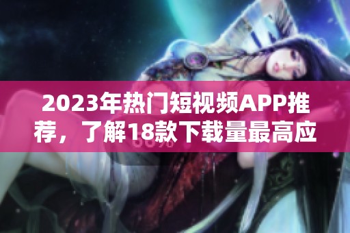 2023年热门短视频APP推荐，了解18款下载量最高应用方法