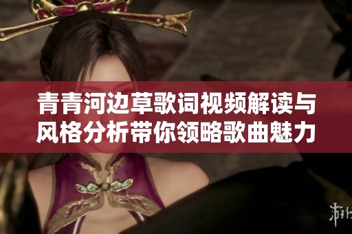 青青河边草歌词视频解读与风格分析带你领略歌曲魅力