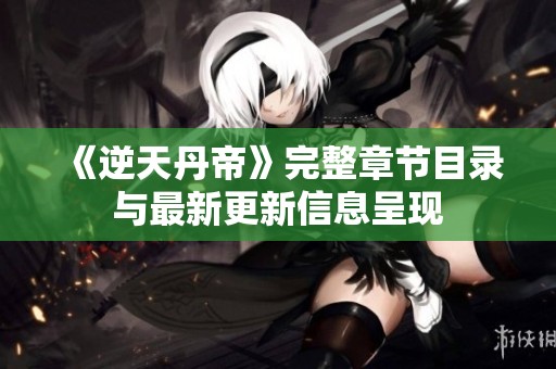 《逆天丹帝》完整章节目录与最新更新信息呈现