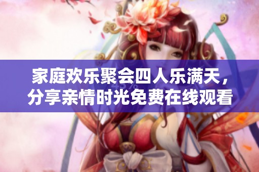 家庭欢乐聚会四人乐满天，分享亲情时光免费在线观看