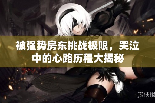 被强势房东挑战极限，哭泣中的心路历程大揭秘