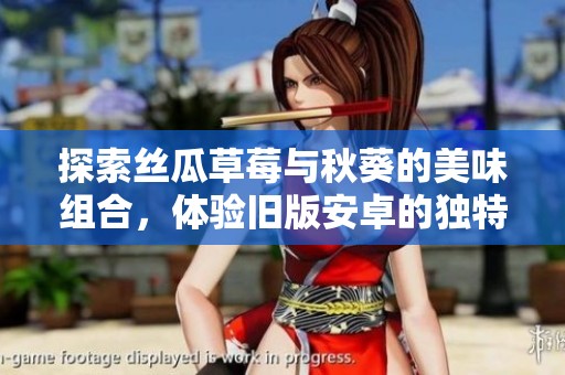 探索丝瓜草莓与秋葵的美味组合，体验旧版安卓的独特魅力